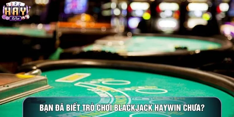 Bạn đã biết trò chơi Blackjack haywin chưa?